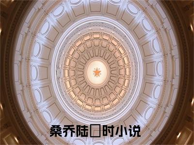 桑乔陆罧时小说好看吗-桑乔陆罧时热门小说大结局阅读