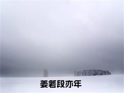 （姜箬段亦年）是什么小说-（姜箬段亦年）无弹窗免费阅读大结局最新章节列表_笔趣阁