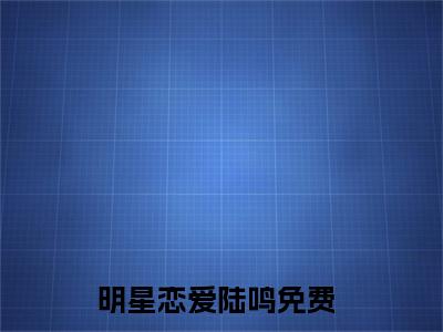 明星恋爱陆鸣阅读无弹窗大结局_（明星恋爱陆鸣阅读无弹窗）最新章节列表_笔趣阁（明星恋爱陆鸣）