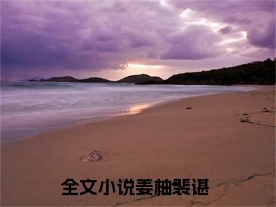 《姜柚裴谌》全文免费阅读无弹窗大结局-姜柚裴谌 全文全章节免费阅读