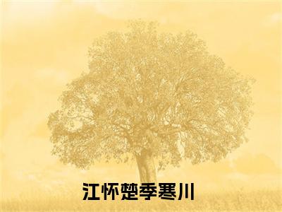 江怀楚季寒川（江怀楚季寒川）小说全文无删减-江怀楚季寒川小说免费阅读大结局