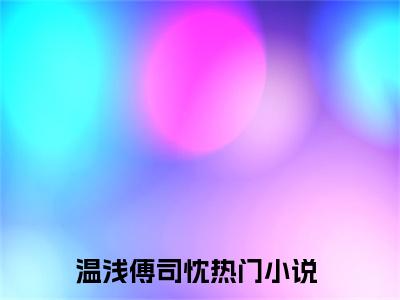 温浅傅司忱（温浅傅司忱最新全章节大结局）全文阅读-温浅傅司忱在线小说免费阅读
