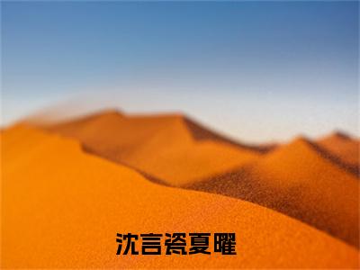 沈言瓷夏曜全文(沈言瓷夏曜)全文免费阅读无弹窗大结局_(沈言瓷夏曜全文免费阅读全文大结局)沈言瓷夏曜最新章节列表_笔趣阁（沈言瓷夏曜全文）