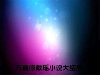 方慕修戴瑶(方慕修戴瑶)全文免费阅读无弹窗大结局_方慕修戴瑶完整版在线阅读章节列表_笔趣阁
