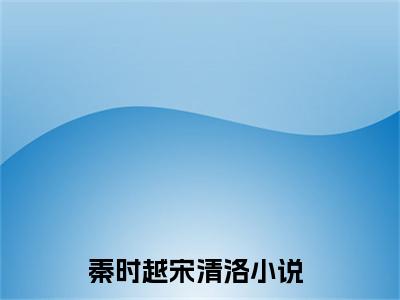 秦时越宋清洛（秦时越宋清洛）全文小说-（秦时越宋清洛）小说最新章节免费阅读