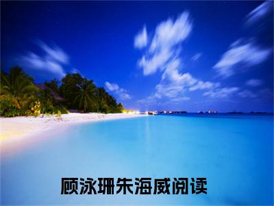 顾泳珊朱海威(顾泳珊朱海威)全文免费顾泳珊朱海威读无弹窗大结局_ 顾泳珊朱海威无弹窗最新章节列表_笔趣阁