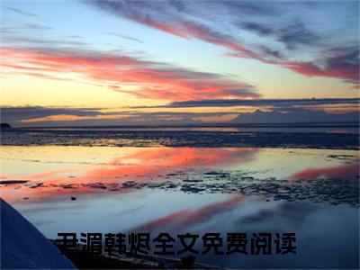尹湄韩烬小说在线阅读全文免费阅读无弹窗大结局_尹湄韩烬小说免费最新章节列表_笔趣阁