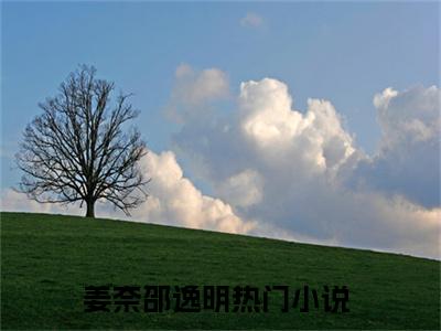 姜奈邵逸明无删减（姜奈邵逸明）全文免费阅读无弹窗大结局_姜奈邵逸明最新章节列表（姜奈邵逸明）