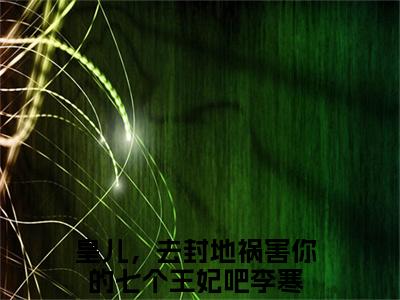 皇儿，去封地祸害你的七个王妃吧李寒的小说大结局免费阅读,皇儿，去封地祸害你的七个王妃吧李寒小说最新章节番外篇