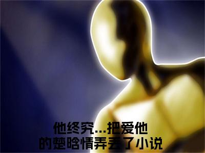 小说（楚晗清纪洵阳）他终究...把爱他的楚晗情弄丢了精选片段阅读-小说他终究...把爱他的楚晗情弄丢了免费版最新更新阅读