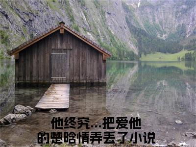 楚晗清纪洵阳（他终究...把爱他的楚晗情弄丢了）全文完整版免费阅读_他终究...把爱他的楚晗情弄丢了（楚晗清纪洵阳全文免费阅读）最新章节列表_笔趣阁（楚晗清纪洵阳）