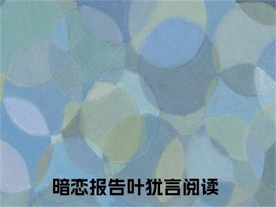 暗恋报告叶犹言全文免费阅读无弹窗大结局-（暗恋报告叶犹言）免费阅读无弹窗最新章节列表-笔趣阁