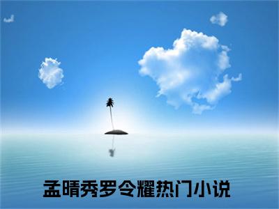 孟晴秀罗令耀全文小说（孟晴秀罗令耀）-完结版热文孟晴秀罗令耀小说免费阅读