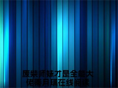 废柴师妹才是全能大佬秦月璃最新章节阅读-废柴师妹才是全能大佬秦月璃免费阅读大结局无弹窗