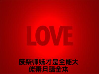 废柴师妹才是全能大佬秦月璃小说（废柴师妹才是全能大佬秦月璃）完整版全文在线赏析-小说全文大结局已完结