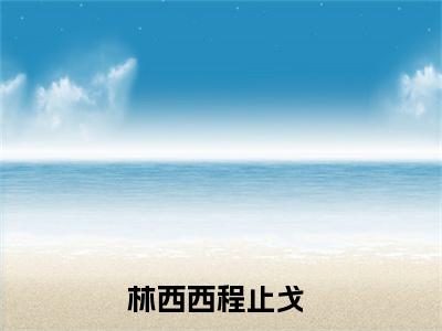 林西西程止戈小说免费下载阅读_(林西西程止戈)林西西程止戈最新章节列表_笔趣阁（林西西程止戈）
