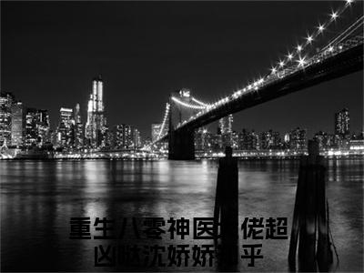 重生八零神医大佬超凶哒沈娇娇（重生八零神医大佬超凶哒沈娇娇）完整版小说阅读大结局_重生八零神医大佬超凶哒沈娇娇（重生八零神医大佬超凶哒沈娇娇）全文免费阅读笔趣阁（重生八零神医大佬超凶哒沈娇娇）