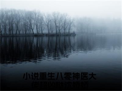 重生八零神医大佬超凶哒沈娇娇（重生八零神医大佬超凶哒沈娇娇）全文免费无弹窗_重生八零神医大佬超凶哒沈娇娇（重生八零神医大佬超凶哒沈娇娇）最新章节目录笔趣阁（重生八零神医大佬超凶哒沈娇娇）