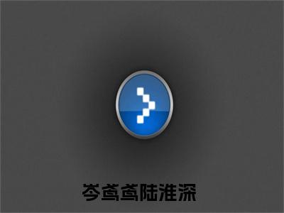 岑鸢鸢陆淮深在线全文免费阅读岑鸢鸢陆淮深是主角的小说