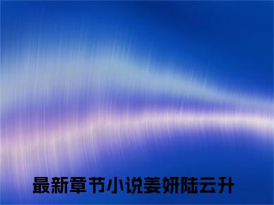 姜妍陆云升(闪婚七零军官，好孕军嫂一胎三宝)全文免费阅读无弹窗大结局_(闪婚七零军官，好孕军嫂一胎三宝)小说免费阅读最新章节列表