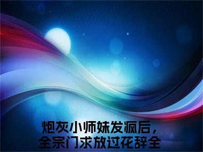 炮灰小师妹发疯后，全宗门求放过花辞精选热门小说无弹窗-炮灰小师妹发疯后，全宗门求放过花辞在线赏析