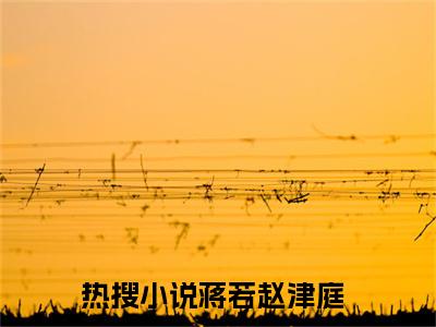 若若不要做替身（蒋若赵津庭）小说全文无删减版在线阅读_蒋若赵津庭（若若不要做替身无弹窗）_笔趣阁