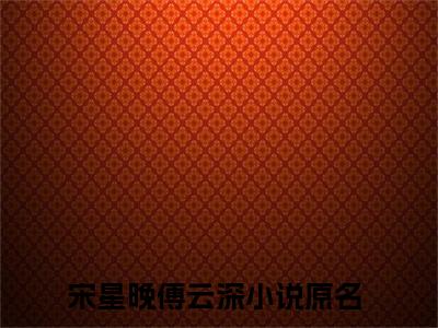 宋星晚傅云深（宋星晚傅云深）全文免费阅读无弹窗大结局_（宋星晚傅云深）宋星晚傅云深最新章节列表_笔趣阁（宋星晚傅云深）