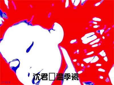沈君璟温季瓷（沈君璟温季瓷）正版免费小说-沈君璟温季瓷抖音新上热文分享