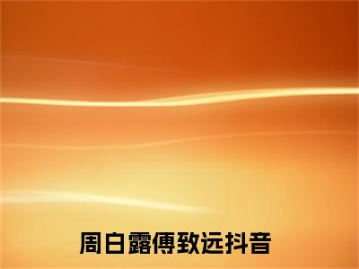 周白露傅致远免费小说 周白露傅致远全文无弹窗完整版阅读