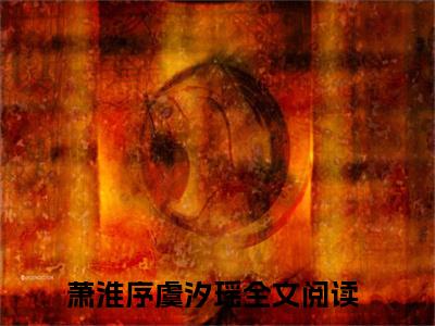 萧淮序虞汐瑶（萧淮序虞汐瑶小说）全文免费阅读无弹窗大结局_（萧淮序虞汐瑶）萧淮序虞汐瑶最新章节列表笔趣阁（萧淮序虞汐瑶）
