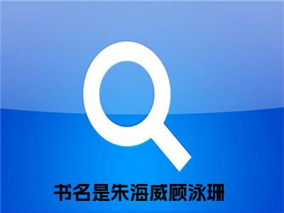 朱海威顾泳珊全文小说（朱海威顾泳珊）-完结版热文朱海威顾泳珊小说免费阅读