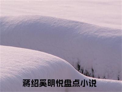 蒋绍奚明悦小说全文免费阅读-（蒋绍奚明悦）抖音新书热荐蒋绍奚明悦全文免费阅读