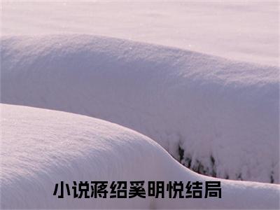 蒋绍奚明悦（蒋绍奚明悦）小说全文免费阅读无弹窗大结局_（蒋绍奚明悦）蒋绍奚明悦小说全文免费阅读最新章节列表笔趣阁（蒋绍奚明悦）