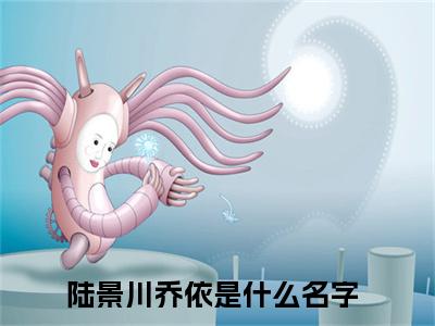 主角为陆景川乔依的小说，陆景川乔依免费版最新更新阅读