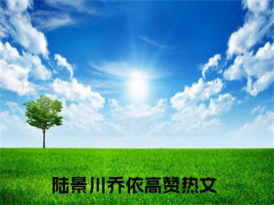 陆景川乔依小说（陆景川乔依）全文免费阅读无弹窗大结局_陆景川乔依小说最新章节列表