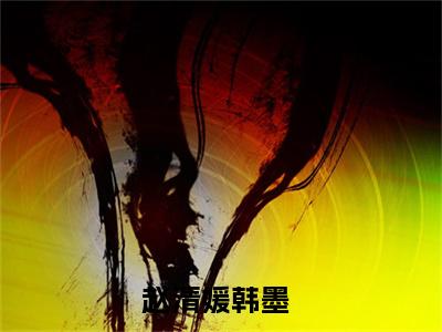 赵清媛韩墨（赵清媛韩墨）全文小说-赵清媛韩墨小说最新章节免费阅读