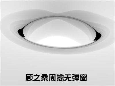 《顾之桑周擒》顾之桑周擒无弹窗阅读_顾之桑周擒最新章节列表_笔趣阁