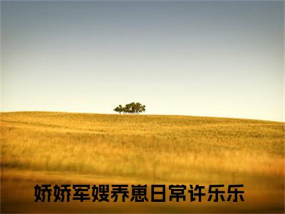 娇娇军嫂养崽日常许乐乐（娇娇军嫂养崽日常许乐乐全文）全文免费阅读无弹窗大结局_（娇娇军嫂养崽日常许乐乐）娇娇军嫂养崽日常许乐乐全文小说最新章节列表笔趣阁（娇娇军嫂养崽日常许乐乐全文）