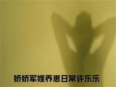 娇娇军嫂养崽日常许乐乐知乎小说-娇娇军嫂养崽日常许乐乐免费阅读大结局无弹窗