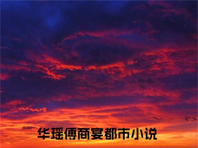 华瑶傅商宴（华瑶傅商宴）精彩热门小说-华瑶傅商宴全章节免费阅读