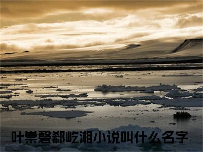 叶崇磬郗屹湘精彩章节免费阅读_（一斛珠）叶崇磬郗屹湘抖音热推小说最新章节阅读