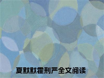 夏默默霍刑严抖音完结版阅读《夏默默霍刑严抖音》最新章节目录好书推荐_(夏默默霍刑严)
