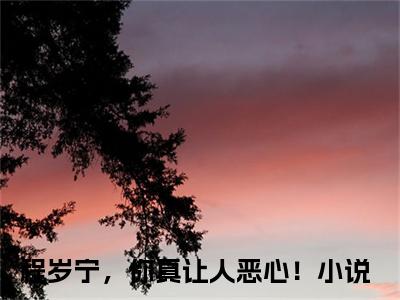 程岁宁贺聿礼（程岁宁，你真让人恶心！）完整版小说阅读-程岁宁贺聿礼小说（程岁宁，你真让人恶心！）精彩免费试读
