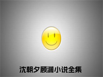 沈朝夕顾渊精彩小说赏析全文 沈朝夕顾渊热门小说免费阅读