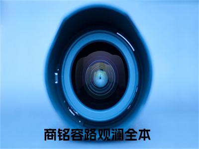 商铭容路观澜（商铭容路观澜）全文免费阅读无弹窗大结局_（商铭容路观澜无弹窗）最新章节免费阅读_笔趣阁