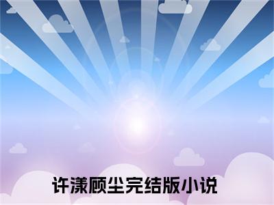 许漾顾尘（许漾顾尘）全文免费阅读无弹窗大结局_（许漾顾尘）已完结全集大结局小说