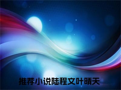 陆程文叶晴天全本资源免费阅读结局无删节-陆程文叶晴天小说全文阅读无弹窗