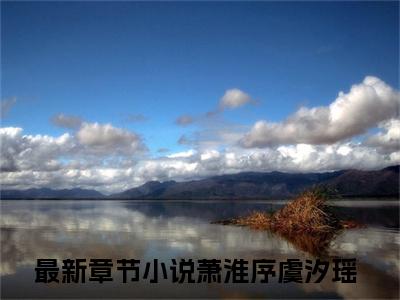 萧淮序虞汐瑶（萧淮序虞汐瑶）全文免费阅读无弹窗大结局_萧淮序虞汐瑶最新章节列表_笔趣阁无删减