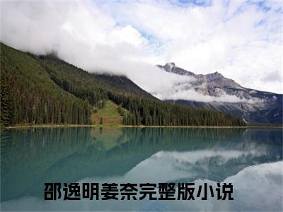 (邵逸明姜奈)小说免费阅读无弹窗_（邵逸明姜奈免费阅读）邵逸明姜奈小说最新章节列表_笔趣阁（邵逸明姜奈下载）