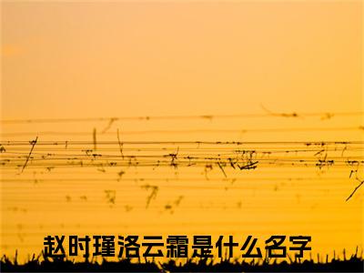 赵时瑾洛云霜新上热文小说讲的是什么-赵时瑾洛云霜全文完整版免费阅读